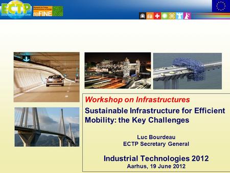 Workshop on Infrastructures Sustainable Infrastructure for Efficient Mobility: the Key Challenges Luc Bourdeau ECTP Secretary General Industrial Technologies.