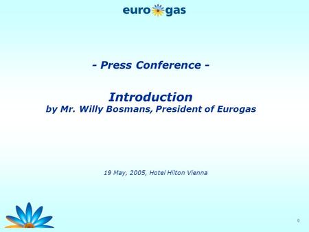 0 - Press Conference - Introduction by Mr. Willy Bosmans, President of Eurogas 19 May, 2005, Hotel Hilton Vienna.