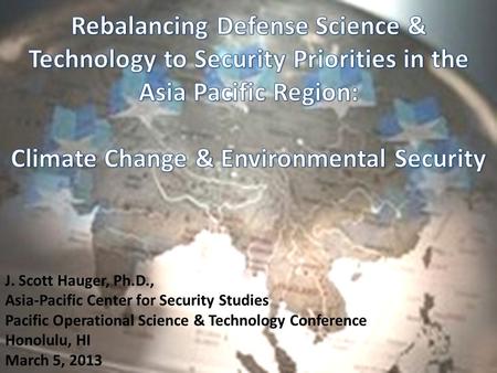 J. Scott Hauger, Ph.D., Asia-Pacific Center for Security Studies Pacific Operational Science & Technology Conference Honolulu, HI March 5, 2013.