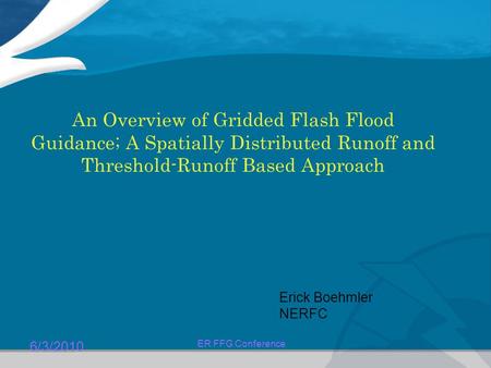 6/3/2010 ER FFG Conference An Overview of Gridded Flash Flood Guidance; A Spatially Distributed Runoff and Threshold-Runoff Based Approach Erick Boehmler.