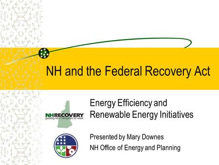 NH and the Federal Recovery Act Energy Efficiency and Renewable Energy Initiatives Presented by Mary Downes NH Office of Energy and Planning.