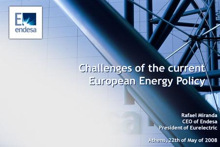 Challenges of the current European Energy Policy Rafael Miranda CEO of Endesa President of Eurelectric Athens, 22th of May of 2008.