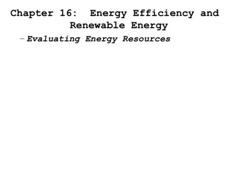 Chapter 16: Energy Efficiency and Renewable Energy –Evaluating Energy Resources.