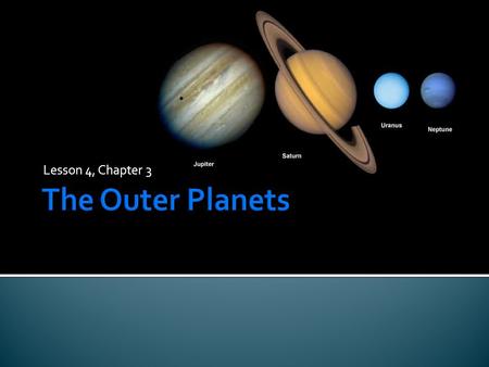 Lesson 4, Chapter 3.  The four outer planets – Jupiter, Saturn, Uranus, and Neptune are much larger and more massive than Earth and they do not have.