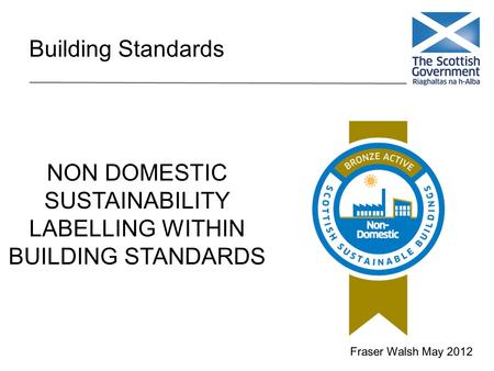 Building Standards NON DOMESTIC SUSTAINABILITY LABELLING WITHIN BUILDING STANDARDS Fraser Walsh May 2012.