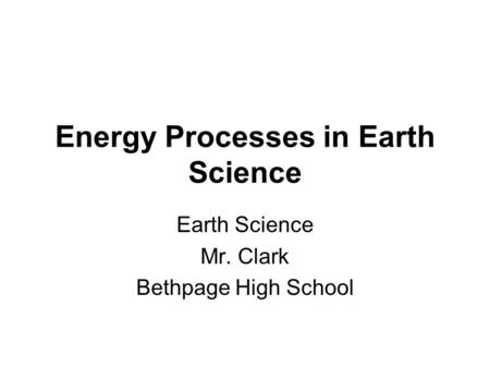 Energy Processes in Earth Science Earth Science Mr. Clark Bethpage High School.