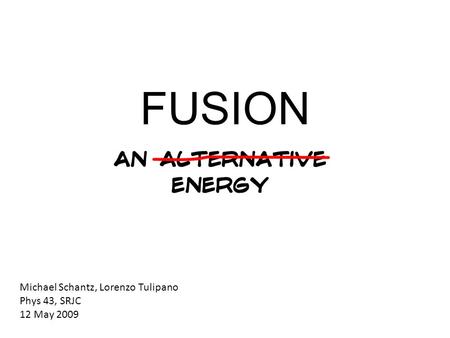 FUSION Michael Schantz, Lorenzo Tulipano Phys 43, SRJC 12 May 2009.