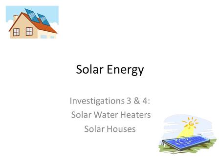 Investigations 3 & 4: Solar Water Heaters Solar Houses