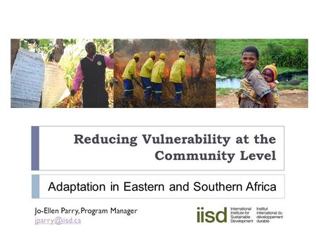 Reducing Vulnerability at the Community Level Jo-Ellen Parry, Program Manager Adaptation in Eastern and Southern Africa.