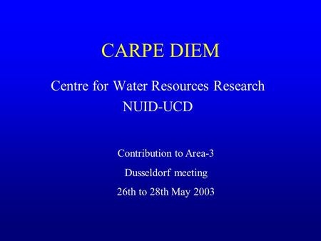 CARPE DIEM Centre for Water Resources Research NUID-UCD Contribution to Area-3 Dusseldorf meeting 26th to 28th May 2003.