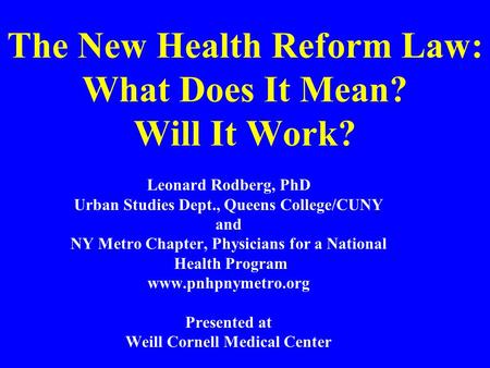 The New Health Reform Law: What Does It Mean? Will It Work? Leonard Rodberg, PhD Urban Studies Dept., Queens College/CUNY and NY Metro Chapter, Physicians.