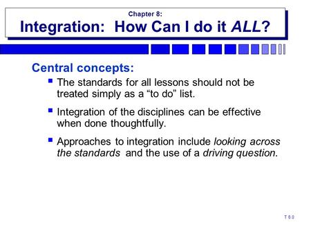 T 8.0 Central concepts:  The standards for all lessons should not be treated simply as a “to do” list.  Integration of the disciplines can be effective.