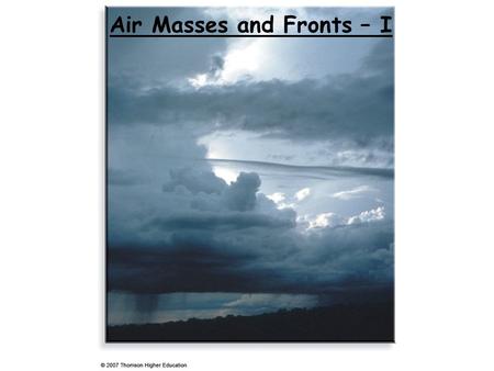 Air Masses and Fronts – I. Air Masses A large (thousands of kms) body of air with more or less uniform properties in any horizontal direction at any given.