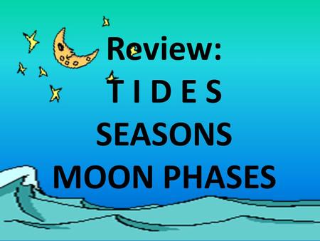 Review: T I D E S SEASONS MOON PHASES.