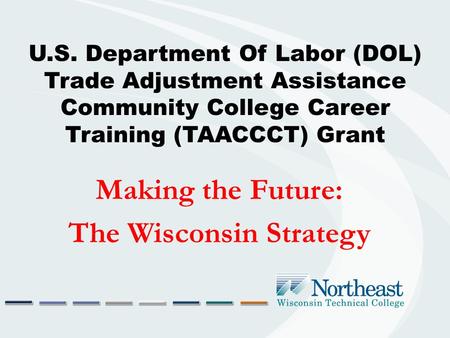 U.S. Department Of Labor (DOL) Trade Adjustment Assistance Community College Career Training (TAACCCT) Grant Making the Future: The Wisconsin Strategy.