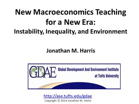 New Macroeconomics Teaching for a New Era: Instability, Inequality, and Environment Jonathan M. Harris  Copyright © 2014 Jonathan.