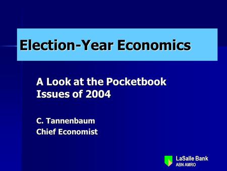 LaSalle Bank ABN AMRO LaSalle Bank ABN AMRO Election-Year Economics A Look at the Pocketbook Issues of 2004 C. Tannenbaum Chief Economist.