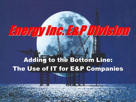 Energy Inc. E&P Division Adding to the Bottom Line: The Use of IT for E&P Companies.