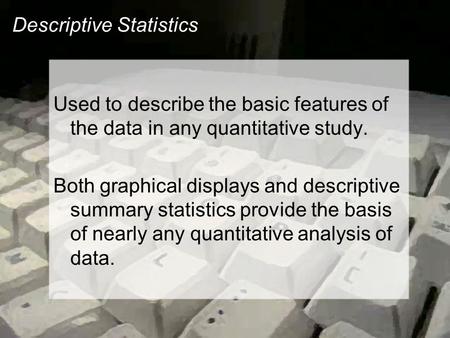 Descriptive Statistics Used to describe the basic features of the data in any quantitative study. Both graphical displays and descriptive summary statistics.