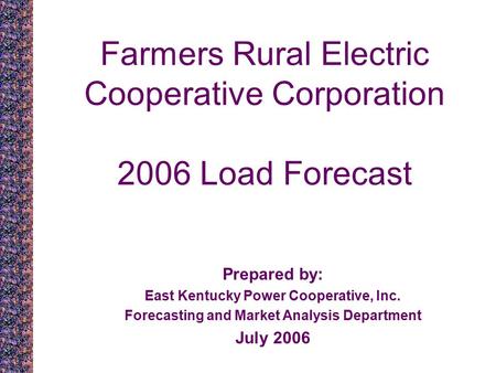 Farmers Rural Electric Cooperative Corporation 2006 Load Forecast Prepared by: East Kentucky Power Cooperative, Inc. Forecasting and Market Analysis Department.