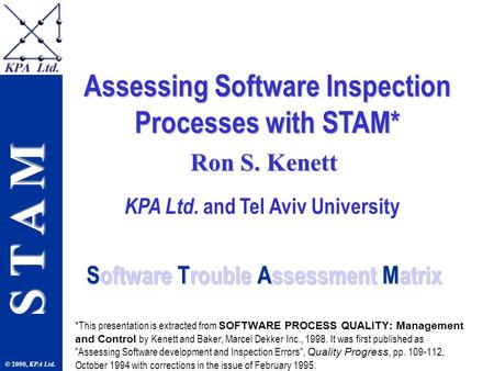 S T A M © 2000, KPA Ltd. Software Trouble Assessment Matrix Software Trouble Assessment Matrix *This presentation is extracted from SOFTWARE PROCESS QUALITY: