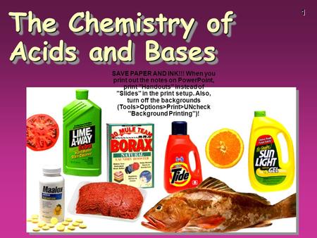 1 The Chemistry of Acids and Bases SAVE PAPER AND INK!!! When you print out the notes on PowerPoint, print Handouts instead of Slides in the print.