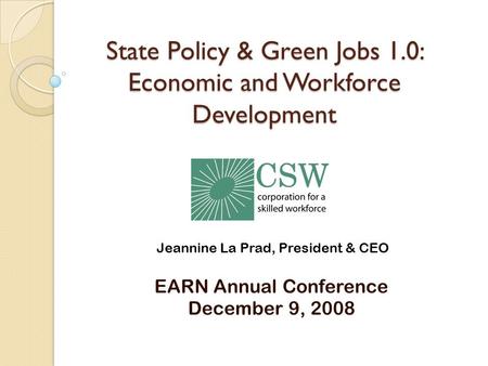 State Policy & Green Jobs 1.0: Economic and Workforce Development EARN Annual Conference December 9, 2008 Jeannine La Prad, President & CEO.