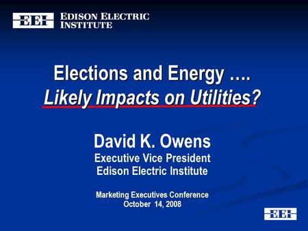 Elections and Energy …. Likely Impacts on Utilities? David K. Owens Executive Vice President Edison Electric Institute Marketing Executives Conference.