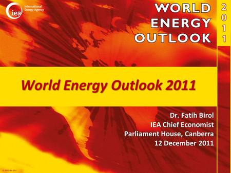 © OECD/IEA 2011 World Energy Outlook 2011 Dr. Fatih Birol IEA Chief Economist Parliament House, Canberra 12 December 2011.