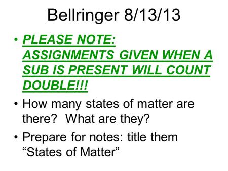 Bellringer 8/13/13 PLEASE NOTE: ASSIGNMENTS GIVEN WHEN A SUB IS PRESENT WILL COUNT DOUBLE!!! How many states of matter are there? What are they? Prepare.