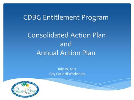 CDBG Entitlement Program Consolidated Action Plan and Annual Action Plan July 10, 2012 City Council Workshop.