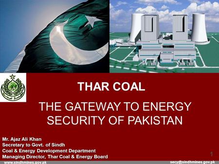 1 THAR COAL THE GATEWAY TO ENERGY SECURITY OF PAKISTAN Mr. Ajaz Ali Khan Secretary to Govt. of Sindh Coal.