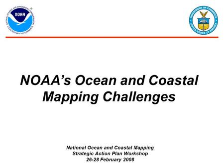 NOAA’s Ocean and Coastal Mapping Challenges National Ocean and Coastal Mapping Strategic Action Plan Workshop 26-28 February 2008.