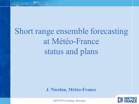 SRNWP workshop - Bologne Short range ensemble forecasting at Météo-France status and plans J. Nicolau, Météo-France.