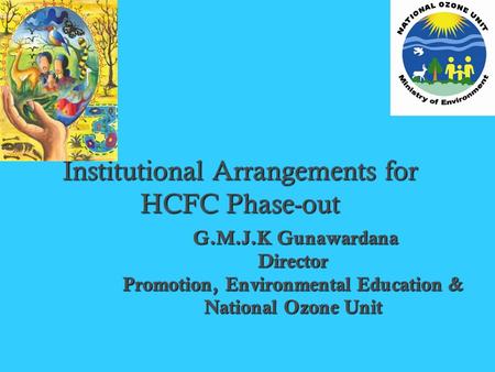 Institutional Arrangements for HCFC Phase-out G.M.J.K Gunawardana G.M.J.K GunawardanaDirector Promotion, Environmental Education & National Ozone Unit.