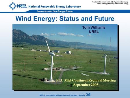 Wind Energy: Status and Future Tom Williams NREL FLC Mid-Continent Regional Meeting September 2005.