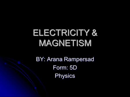 ELECTRICITY & MAGNETISM BY: Arana Rampersad Form: 5D Physics.