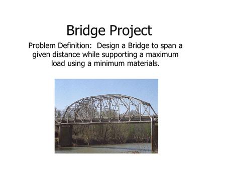 Bridge Project Problem Definition: Design a Bridge to span a given distance while supporting a maximum load using a minimum materials.