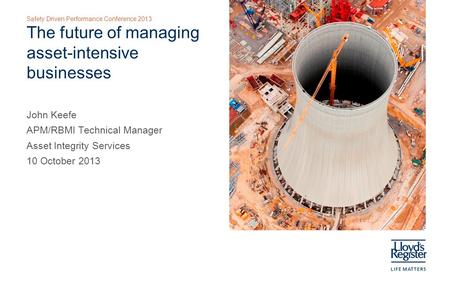 Safety Driven Performance Conference 2013 The future of managing asset-intensive businesses John Keefe APM/RBMI Technical Manager Asset Integrity Services.