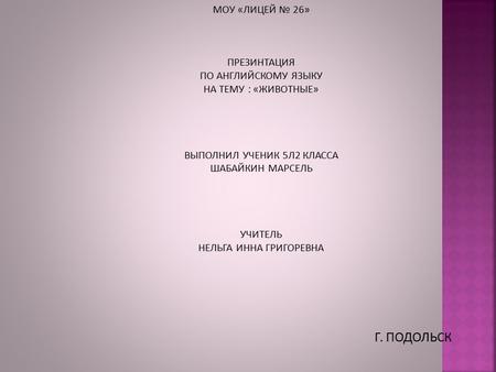 МОУ «ЛИЦЕЙ № 26» ПРЕЗИНТАЦИЯ ПО АНГЛИЙСКОМУ ЯЗЫКУ НА ТЕМУ : «ЖИВОТНЫЕ» ВЫПОЛНИЛ УЧЕНИК 5Л2 КЛАССА ШАБАЙКИН МАРСЕЛЬ УЧИТЕЛЬ НЕЛЬГА ИННА ГРИГОРЕВНА Г. ПОДОЛЬСК.