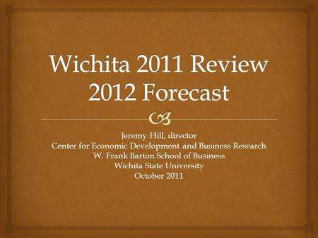 Jeremy Hill, director Center for Economic Development and Business Research W. Frank Barton School of Business Wichita State University October 2011.