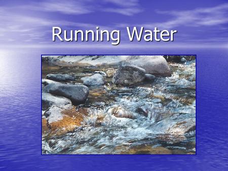 Running Water Running water Water as an agent of erosion; water in streams, tributaries (larger streams) and rivers that flow down hill therefore changing.