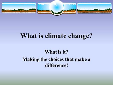 What is climate change? What is it? Making the choices that make a difference!