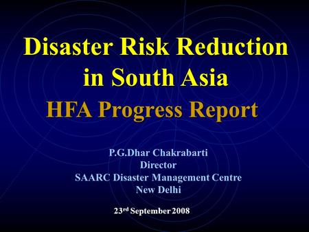 23 rd September 2008 HFA Progress Report Disaster Risk Reduction in South Asia P.G.Dhar Chakrabarti Director SAARC Disaster Management Centre New Delhi.