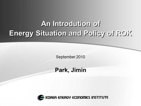 An Introdution of Energy Situation and Policy of ROK September 2010 Park, Jimin.