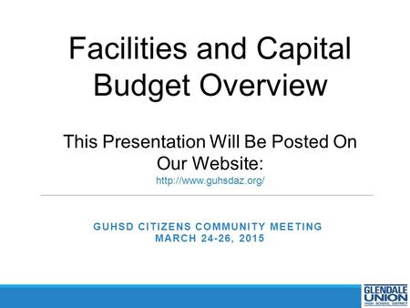 GUHSD CITIZENS COMMUNITY MEETING MARCH 24-26, 2015 Facilities and Capital Budget Overview This Presentation Will Be Posted On Our Website: