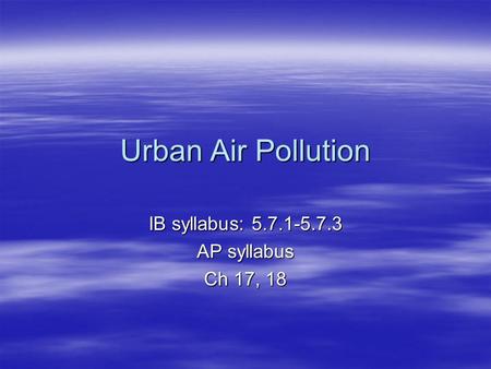 Urban Air Pollution IB syllabus: 5.7.1-5.7.3 AP syllabus Ch 17, 18.