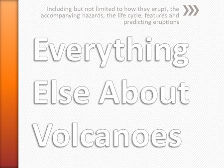 Including but not limited to how they erupt, the accompanying hazards, the life cycle, features and predicting eruptions.