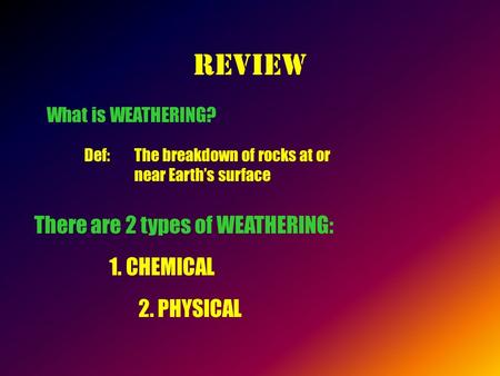 REVIEW There are 2 types of WEATHERING: 1. CHEMICAL 2. PHYSICAL