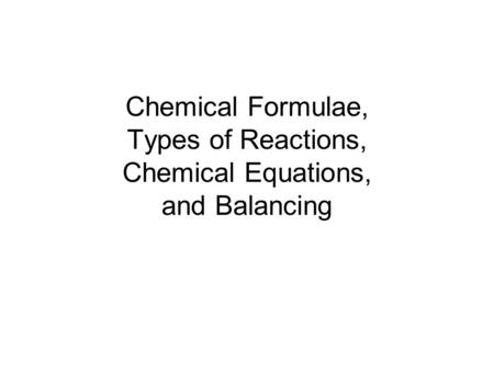 Chemical Formulae, Types of Reactions, Chemical Equations, and Balancing.